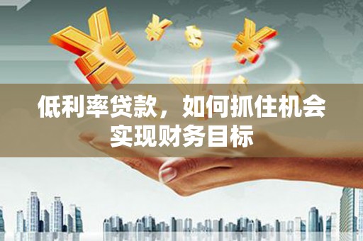 山阴低利率贷款，如何抓住机会实现财务目标