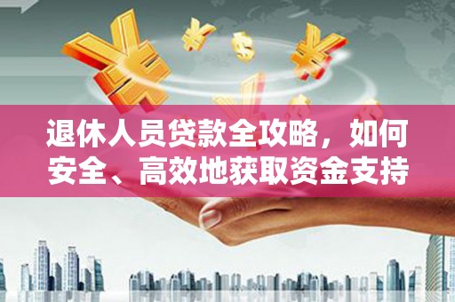 山阴退休人员贷款全攻略，如何安全、高效地获取资金支持
