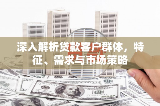 山阴深入解析贷款客户群体，特征、需求与市场策略