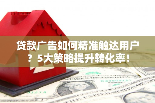 山阴贷款广告如何精准触达用户？5大策略提升转化率！