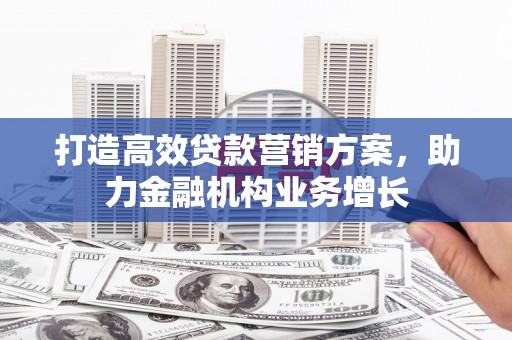 山阴打造高效贷款营销方案，助力金融机构业务增长