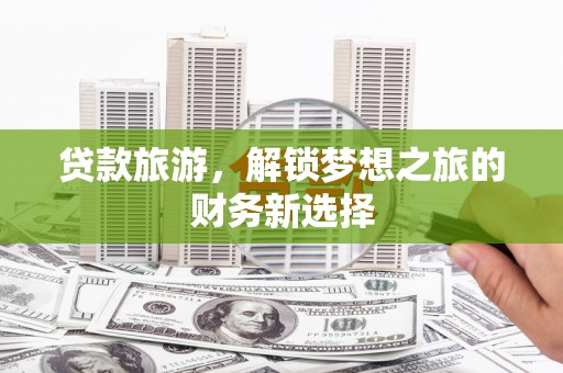 山阴贷款旅游，解锁梦想之旅的财务新选择