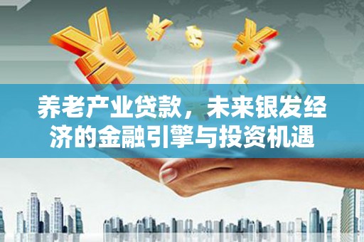 山阴养老产业贷款，未来银发经济的金融引擎与投资机遇