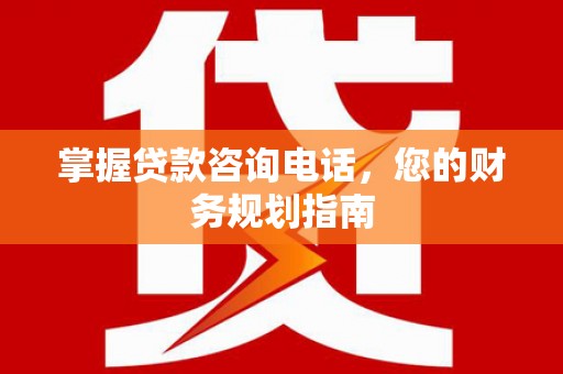 山阴掌握贷款咨询电话，您的财务规划指南