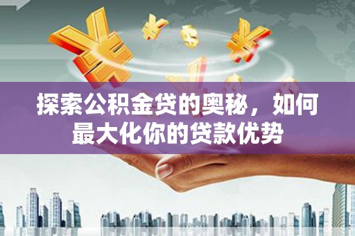 山阴探索公积金贷的奥秘，如何最大化你的贷款优势