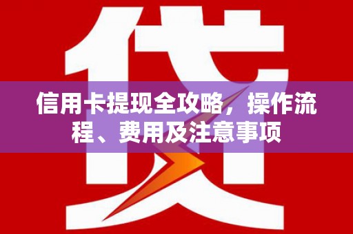 山阴信用卡提现全攻略，操作流程、费用及注意事项