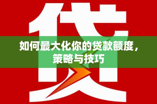 山阴如何最大化你的贷款额度，策略与技巧