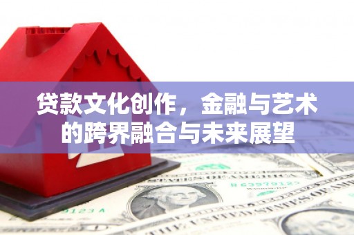 山阴贷款文化创作，金融与艺术的跨界融合与未来展望
