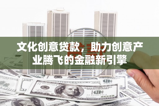 山阴文化创意贷款，助力创意产业腾飞的金融新引擎