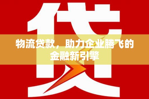 山阴物流贷款，助力企业腾飞的金融新引擎