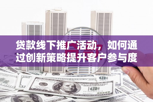 山阴贷款线下推广活动，如何通过创新策略提升客户参与度