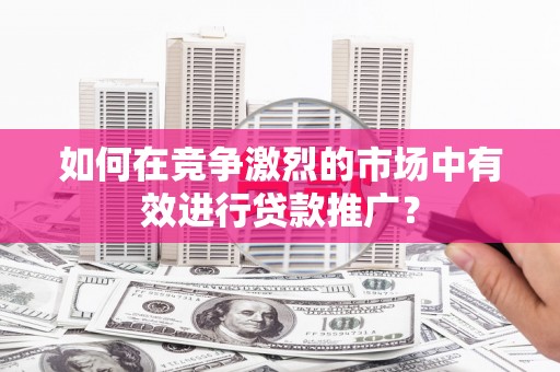 山阴如何在竞争激烈的市场中有效进行贷款推广？