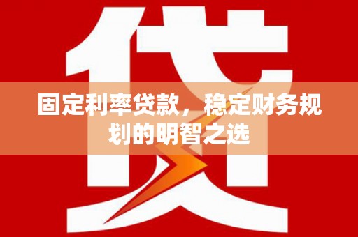 山阴固定利率贷款，稳定财务规划的明智之选