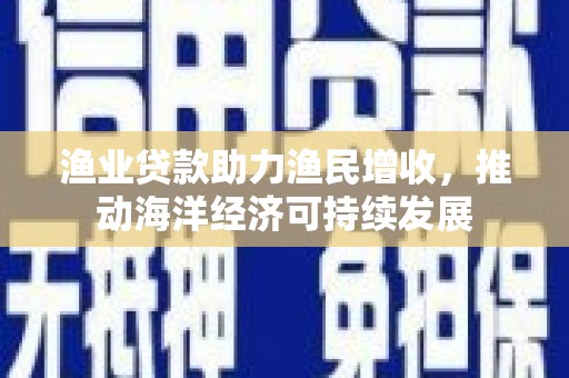 山阴渔业贷款助力渔民增收，推动海洋经济可持续发展