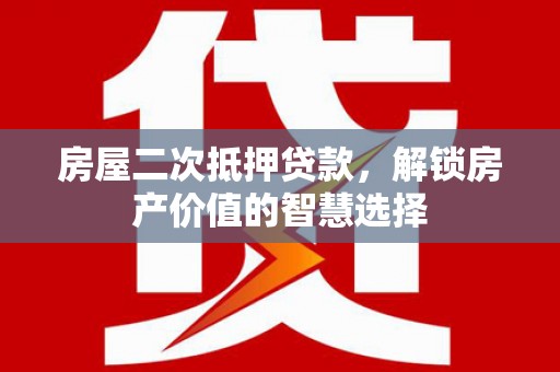山阴房屋二次抵押贷款，解锁房产价值的智慧选择