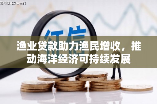 山阴渔业贷款助力渔民增收，推动海洋经济可持续发展