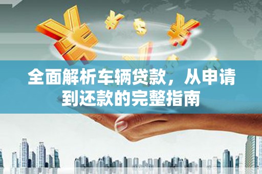 山阴全面解析车辆贷款，从申请到还款的完整指南
