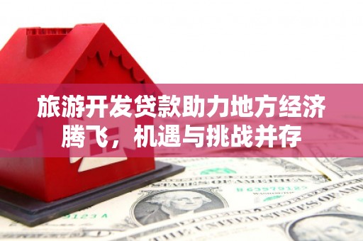 山阴旅游开发贷款助力地方经济腾飞，机遇与挑战并存