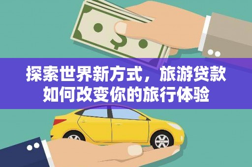 山阴探索世界新方式，旅游贷款如何改变你的旅行体验