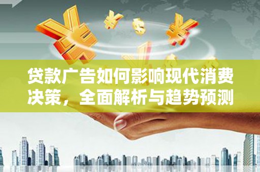 山阴贷款广告如何影响现代消费决策，全面解析与趋势预测
