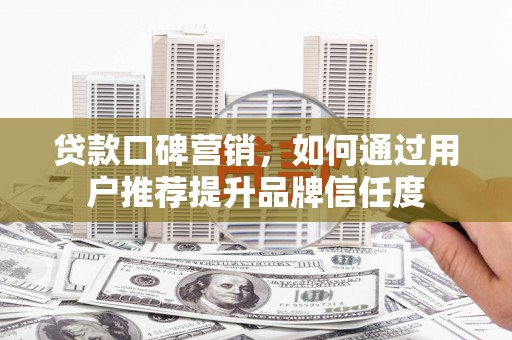 山阴贷款口碑营销，如何通过用户推荐提升品牌信任度