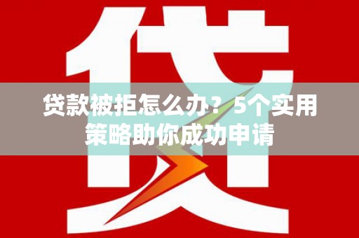 山阴贷款被拒怎么办？5个实用策略助你成功申请