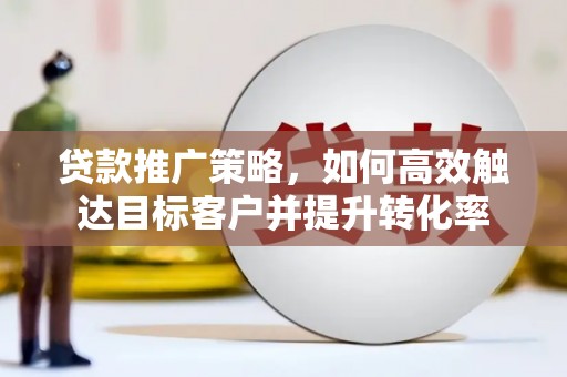 山阴贷款推广策略，如何高效触达目标客户并提升转化率