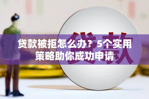 山阴贷款被拒怎么办？5个实用策略助你成功申请