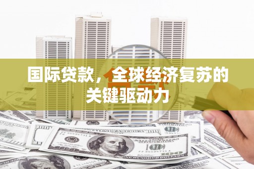 山阴国际贷款，全球经济复苏的关键驱动力