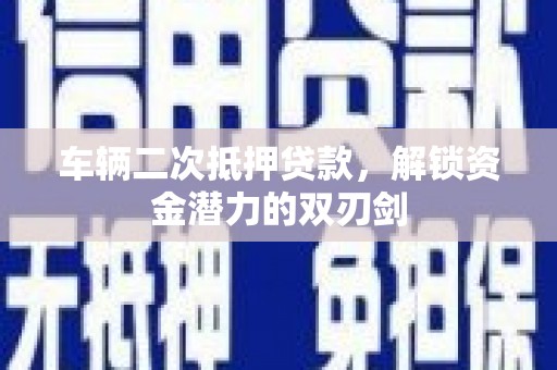 山阴车辆二次抵押贷款，解锁资金潜力的双刃剑