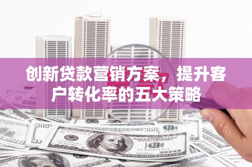山阴创新贷款营销方案，提升客户转化率的五大策略