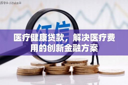 山阴医疗健康贷款，解决医疗费用的创新金融方案