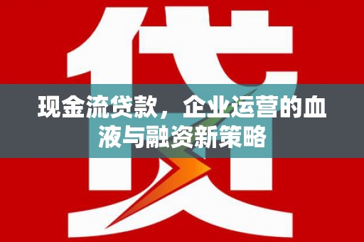 山阴现金流贷款，企业运营的血液与融资新策略