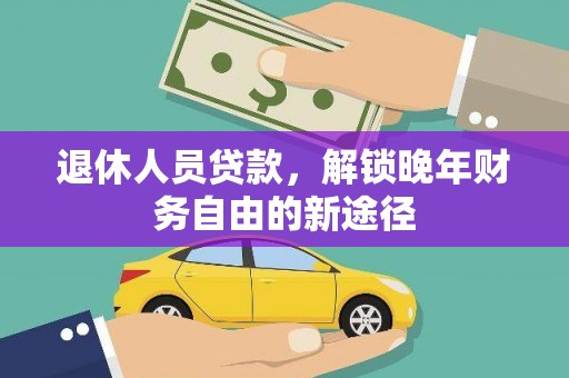 山阴退休人员贷款，解锁晚年财务自由的新途径