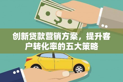 山阴创新贷款营销方案，提升客户转化率的五大策略
