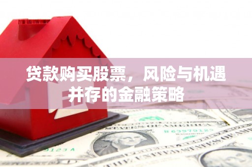 山阴贷款购买股票，风险与机遇并存的金融策略