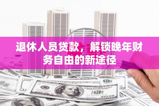 山阴退休人员贷款，解锁晚年财务自由的新途径