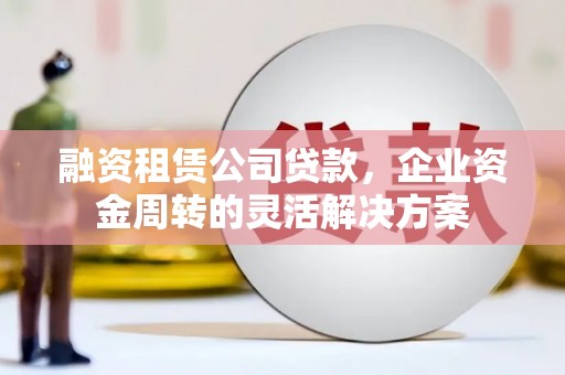 山阴融资租赁公司贷款，企业资金周转的灵活解决方案