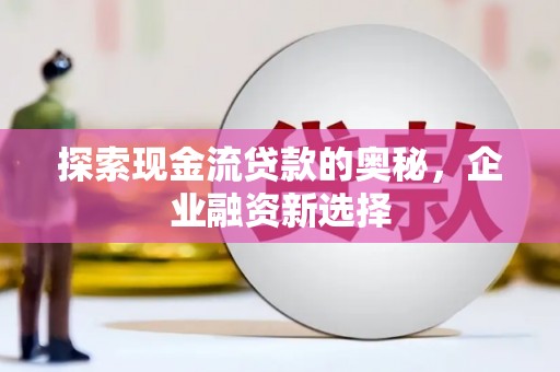 山阴探索现金流贷款的奥秘，企业融资新选择