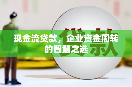 山阴现金流贷款，企业资金周转的智慧之选