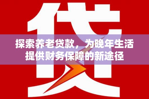 山阴探索养老贷款，为晚年生活提供财务保障的新途径