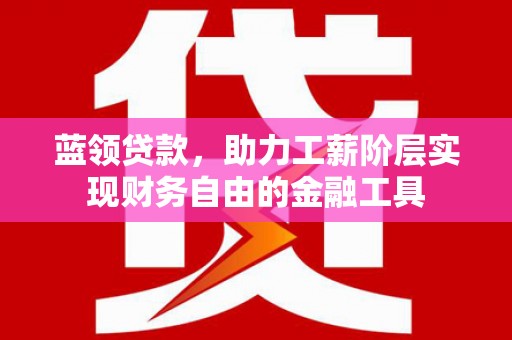 山阴蓝领贷款，助力工薪阶层实现财务自由的金融工具