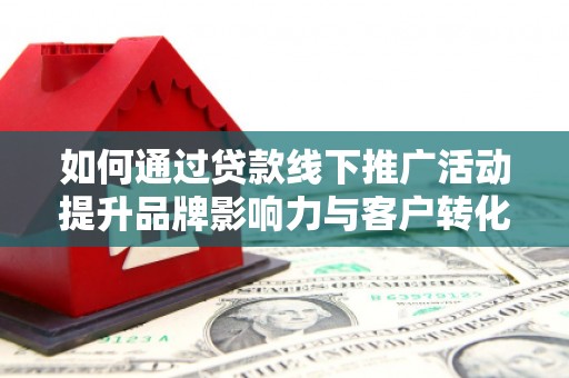 山阴如何通过贷款线下推广活动提升品牌影响力与客户转化率