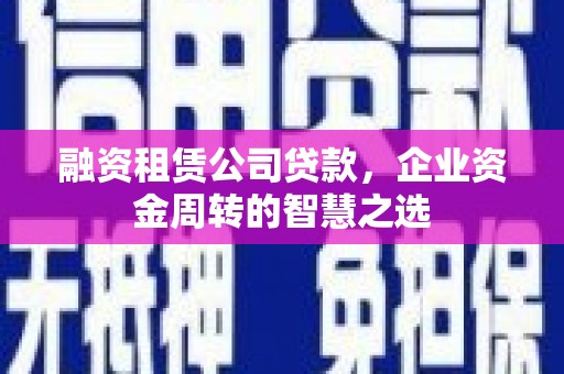 山阴融资租赁公司贷款，企业资金周转的智慧之选
