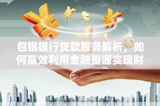 山阴包银银行贷款服务解析，如何高效利用金融资源实现财富增长