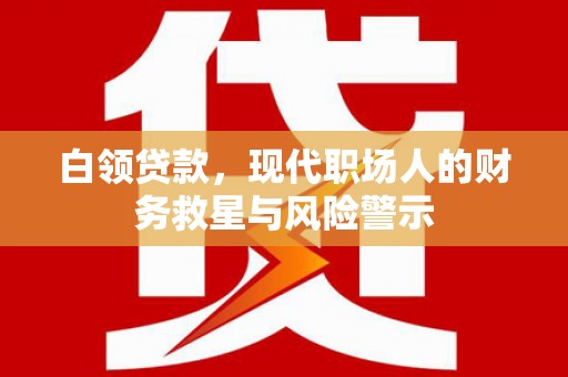 山阴白领贷款，现代职场人的财务救星与风险警示