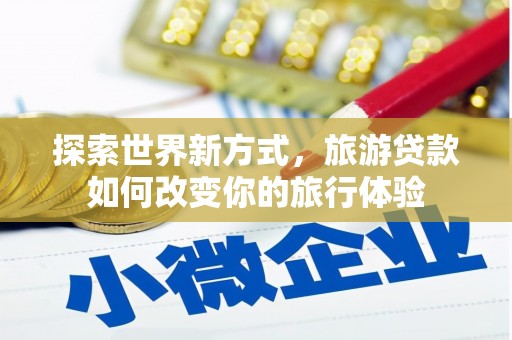 山阴探索世界新方式，旅游贷款如何改变你的旅行体验