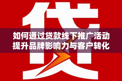 山阴如何通过贷款线下推广活动提升品牌影响力与客户转化率