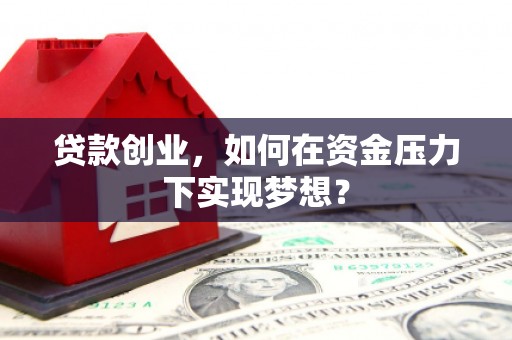 山阴贷款创业，如何在资金压力下实现梦想？