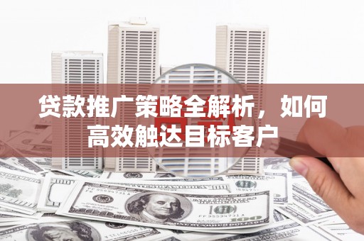 山阴贷款推广策略全解析，如何高效触达目标客户